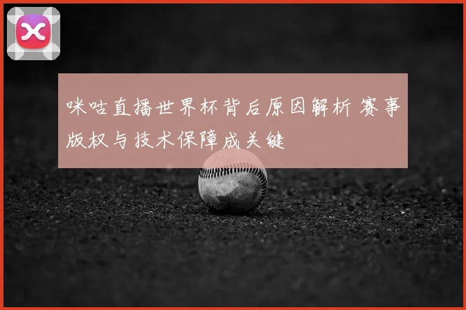 咪咕直播世界杯背后原因解析 赛事版权与技术保障成关键