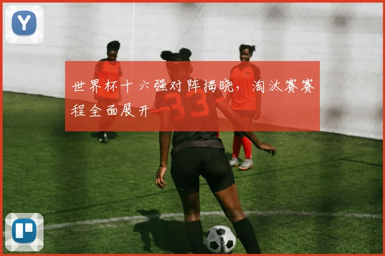 世界杯十六强对阵揭晓，淘汰赛赛程全面展开