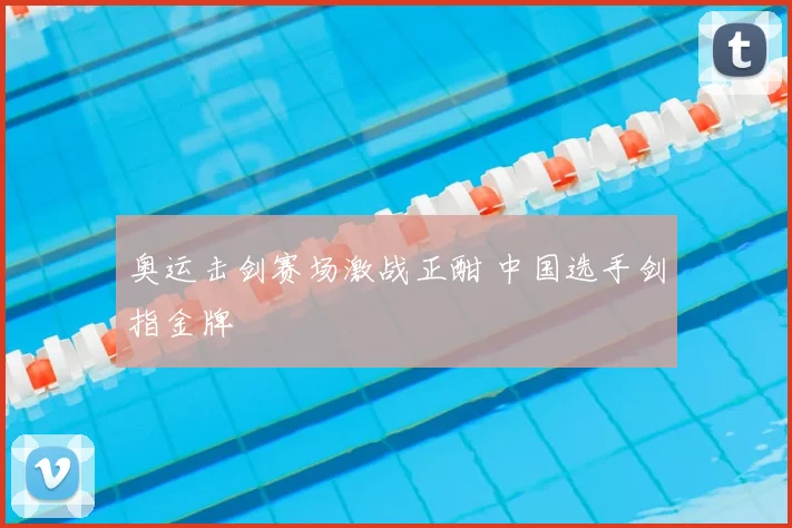 奥运击剑赛场激战正酣 中国选手剑指金牌