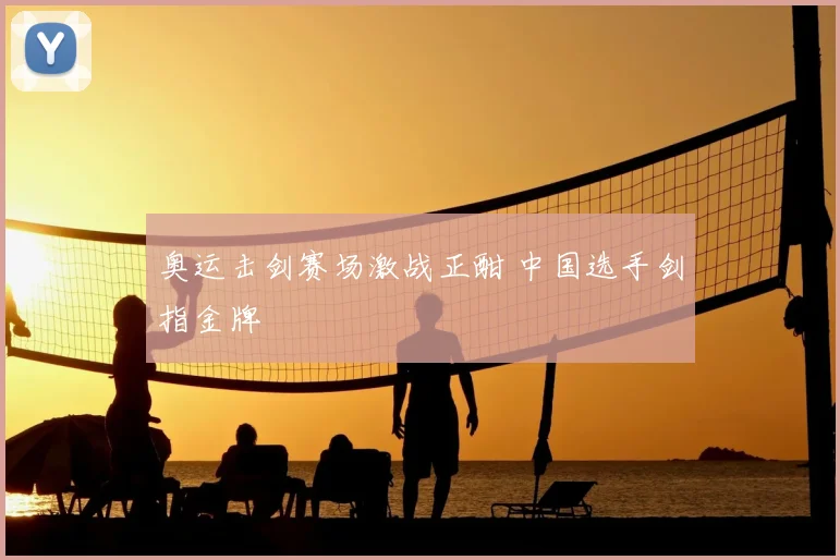 奥运击剑赛场激战正酣 中国选手剑指金牌