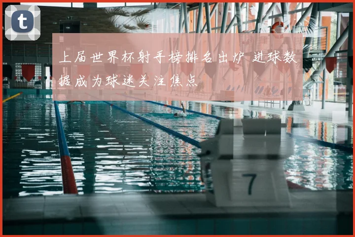 上届世界杯射手榜排名出炉 进球数据成为球迷关注焦点