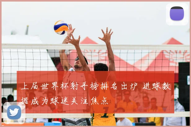 上届世界杯射手榜排名出炉 进球数据成为球迷关注焦点