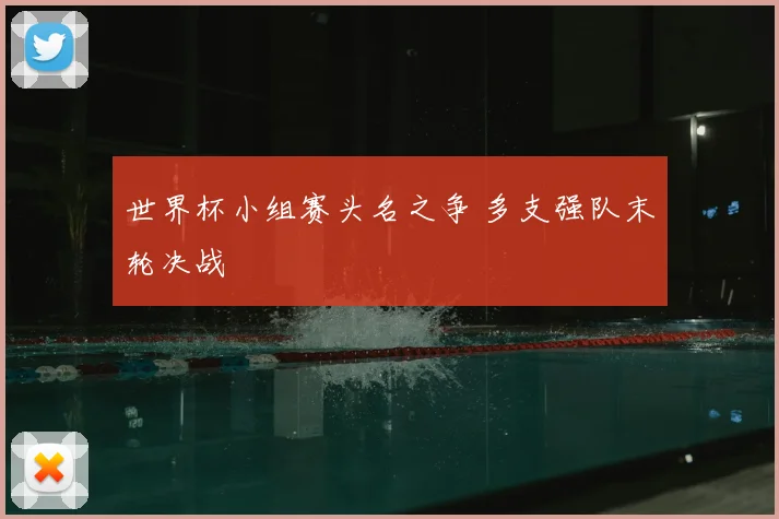 世界杯小组赛头名之争 多支强队末轮决战