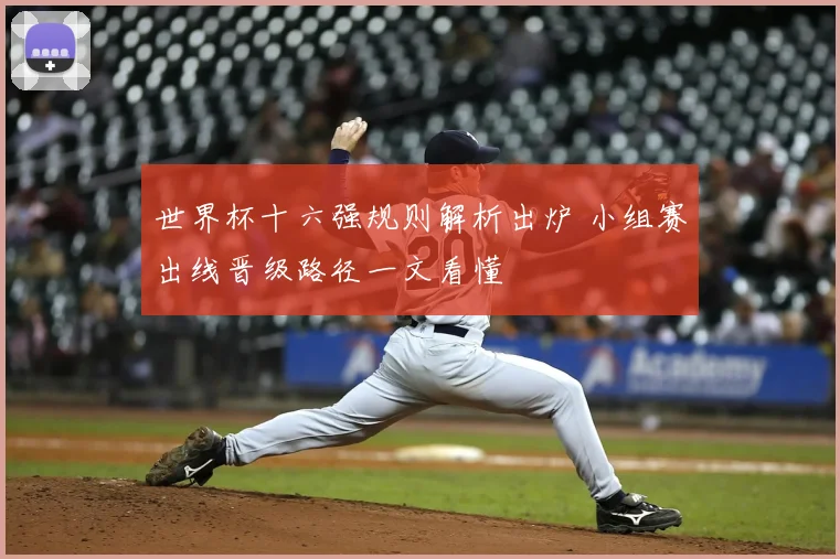 世界杯十六强规则解析出炉 小组赛出线晋级路径一文看懂