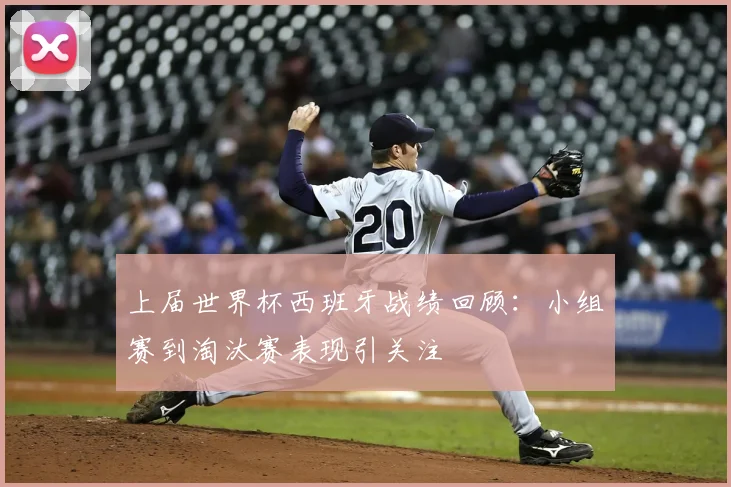 上届世界杯西班牙战绩回顾：小组赛到淘汰赛表现引关注