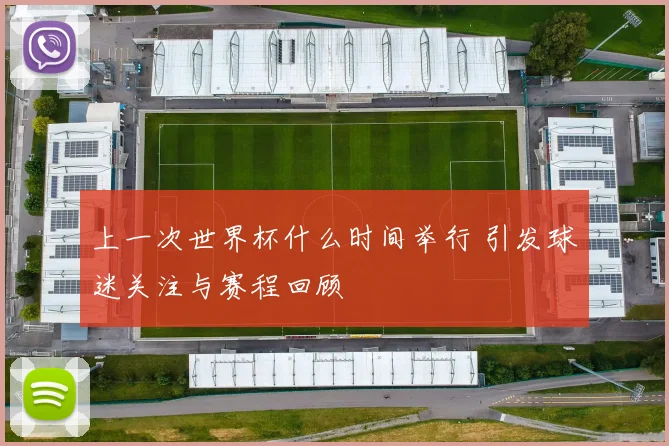 上一次世界杯什么时间举行 引发球迷关注与赛程回顾