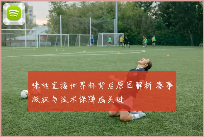 咪咕直播世界杯背后原因解析 赛事版权与技术保障成关键