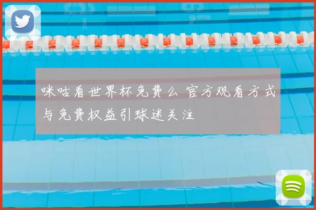 咪咕看世界杯免费么 官方观看方式与免费权益引球迷关注
