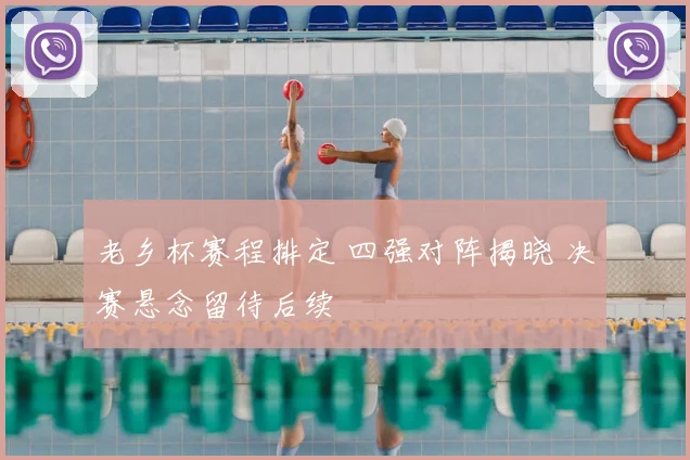 老乡杯赛程排定 四强对阵揭晓 决赛悬念留待后续