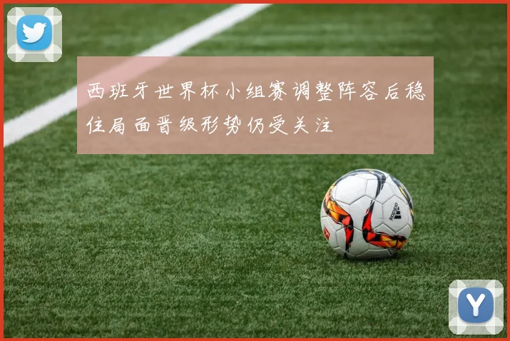 西班牙世界杯小组赛调整阵容后稳住局面晋级形势仍受关注