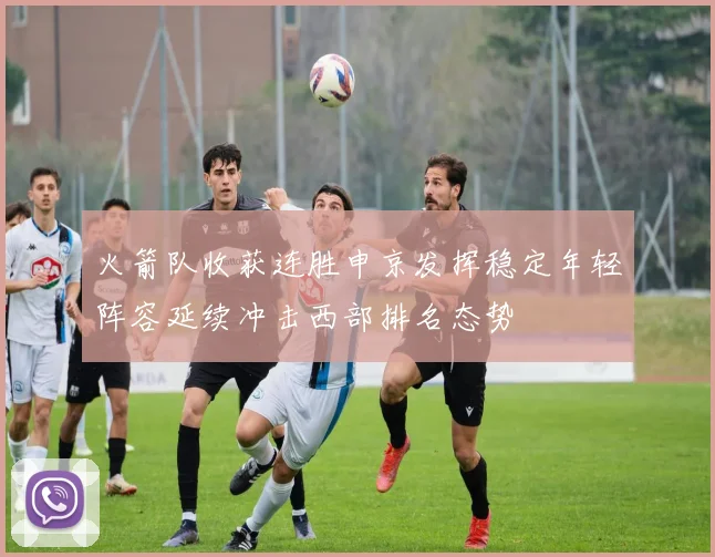 火箭队收获连胜申京发挥稳定年轻阵容延续冲击西部排名态势