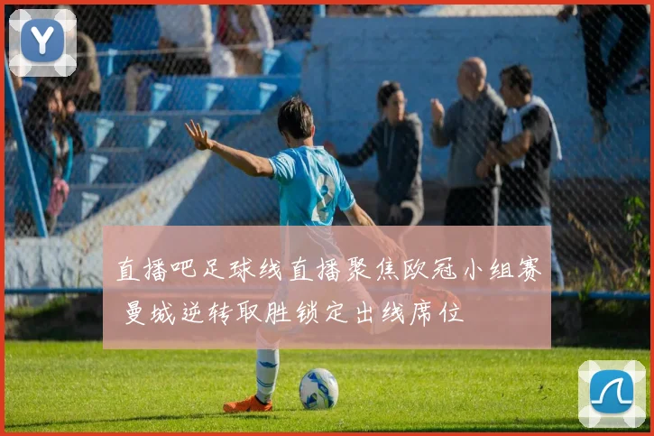 直播吧足球线直播聚焦欧冠小组赛 曼城逆转取胜锁定出线席位