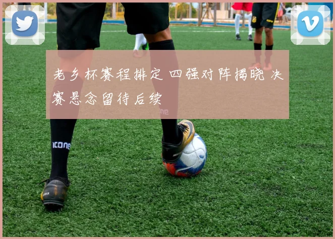 老乡杯赛程排定 四强对阵揭晓 决赛悬念留待后续